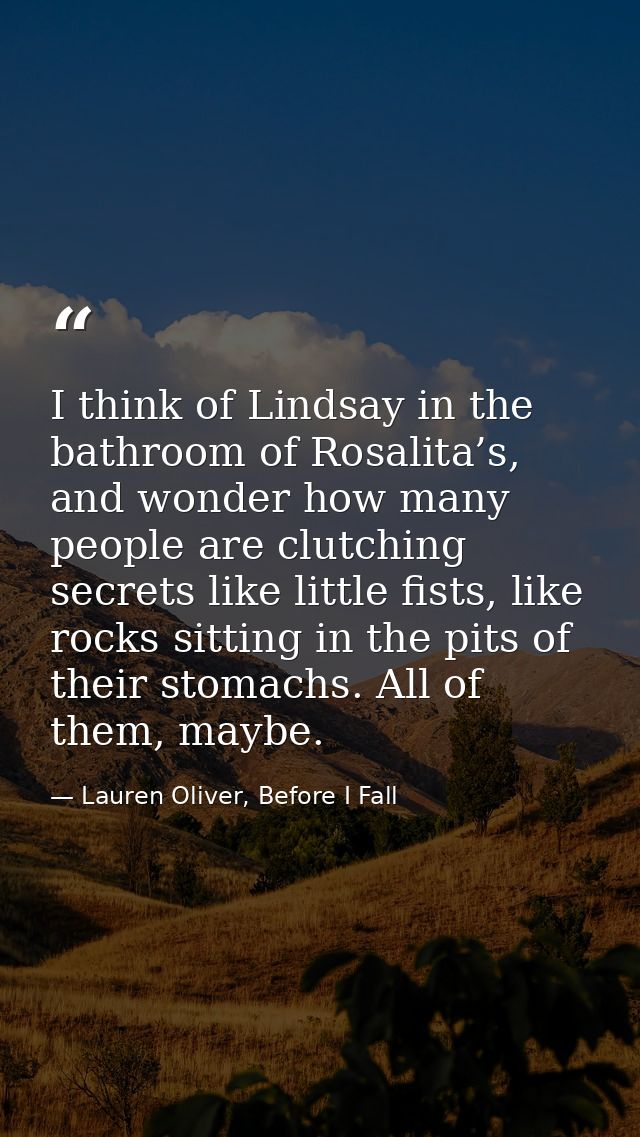 I think of Lindsay in the bathroom of Rosalita’s, and wonder how many people are clutching secrets like little fists, li — Lauren Oliver, Before I Fall