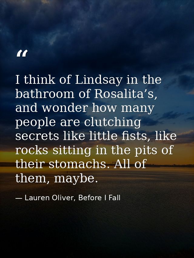 I think of Lindsay in the bathroom of Rosalita’s, and wonder how many people are clutching secrets like little fists, li — Lauren Oliver, Before I Fall