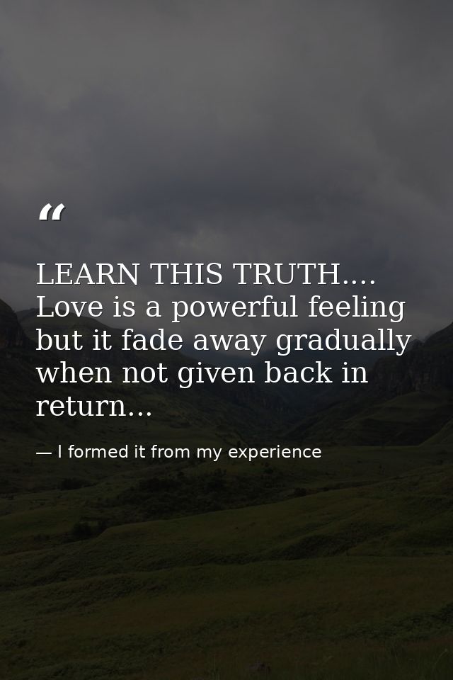 LEARN THIS TRUTH.... Love is a powerful feeling but it fade away gradually when not given back in return... — I formed it from my experience