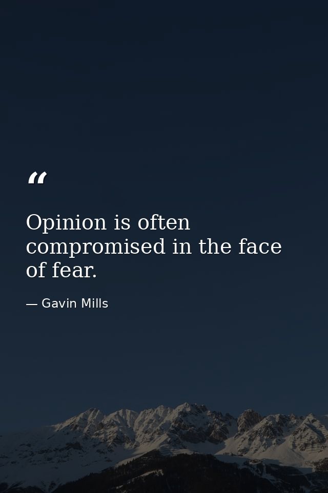 Opinion is often compromised in the face of fear. — Gavin Mills