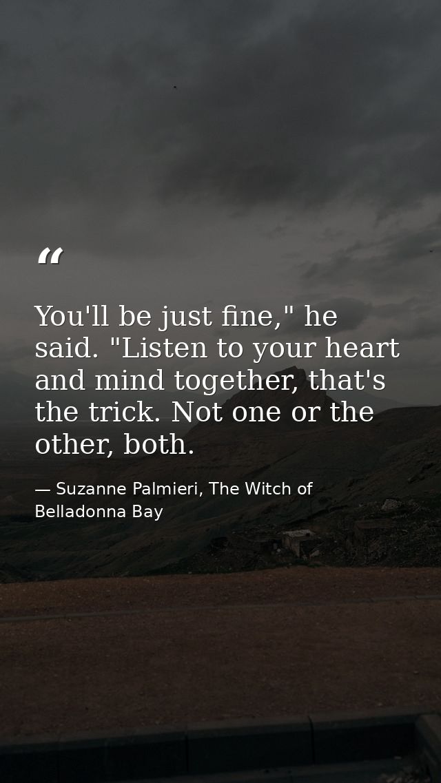 You'll be just fine," he said. "Listen to your heart and mind together, that's the trick. Not one or the other, both. — Suzanne Palmieri, The Witch of Belladonna Bay