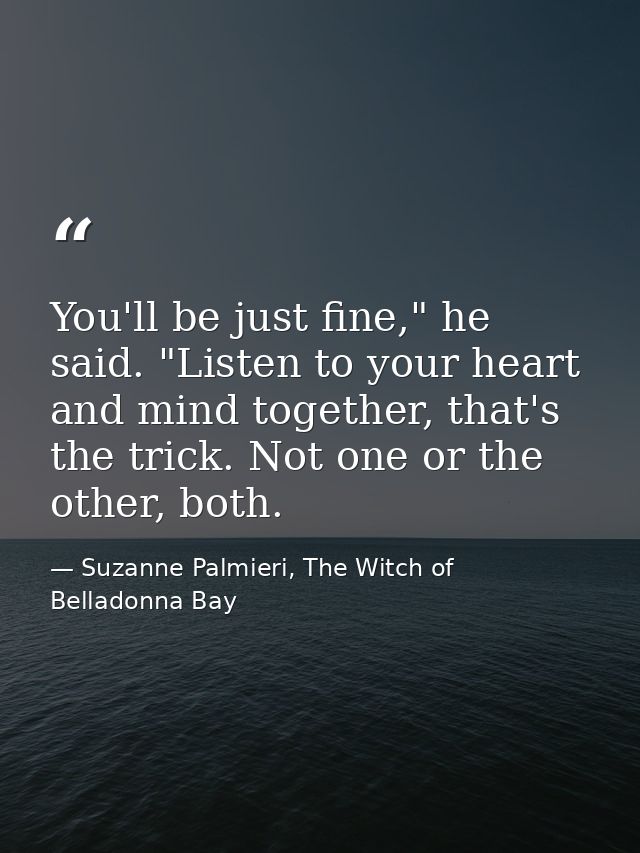 You'll be just fine," he said. "Listen to your heart and mind together, that's the trick. Not one or the other, both. — Suzanne Palmieri, The Witch of Belladonna Bay