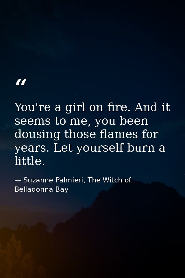 You're a girl on fire. And it seems to me, you been dousing those flames for years. Let yourself burn a little. — Suzanne Palmieri, The Witch of Belladonna Bay