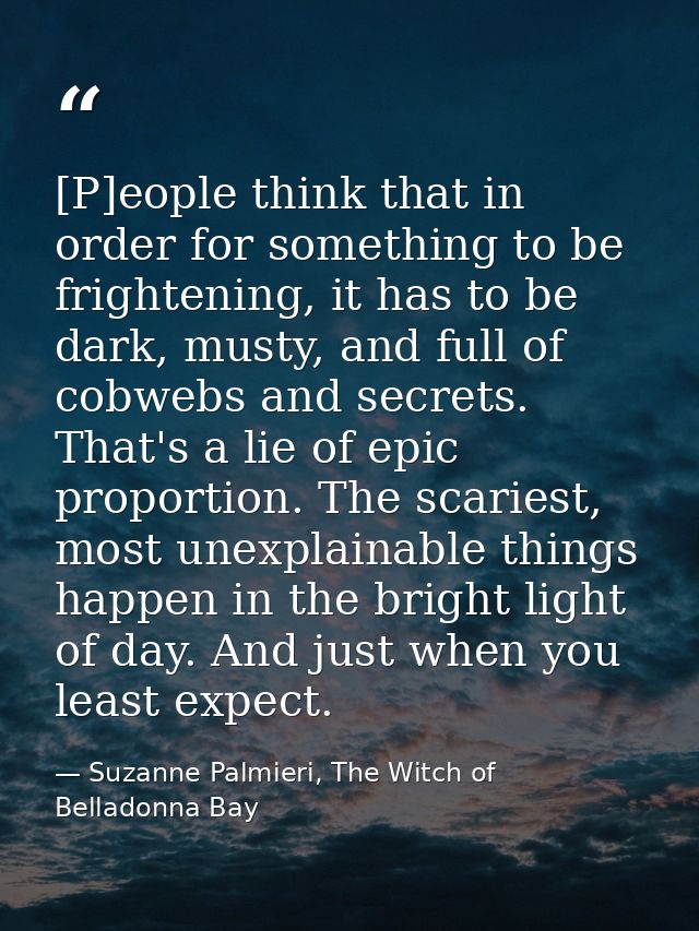 [P]eople think that in order for something to be frightening, it has to be dark, musty, and full of cobwebs and secrets. — Suzanne Palmieri, The Witch of Belladonna Bay