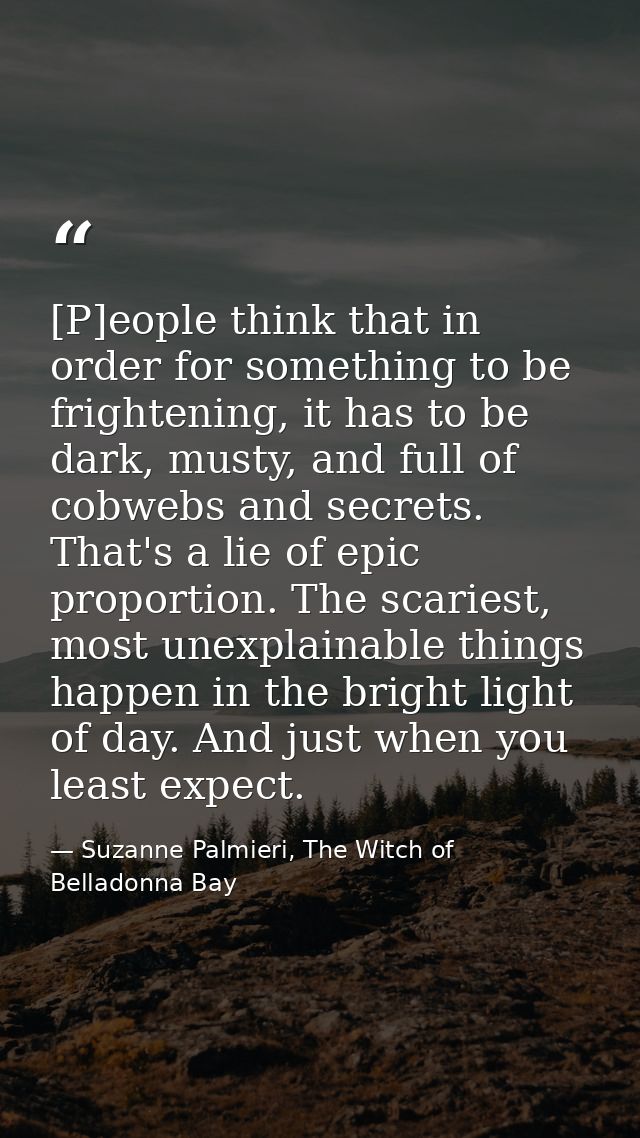 [P]eople think that in order for something to be frightening, it has to be dark, musty, and full of cobwebs and secrets. — Suzanne Palmieri, The Witch of Belladonna Bay