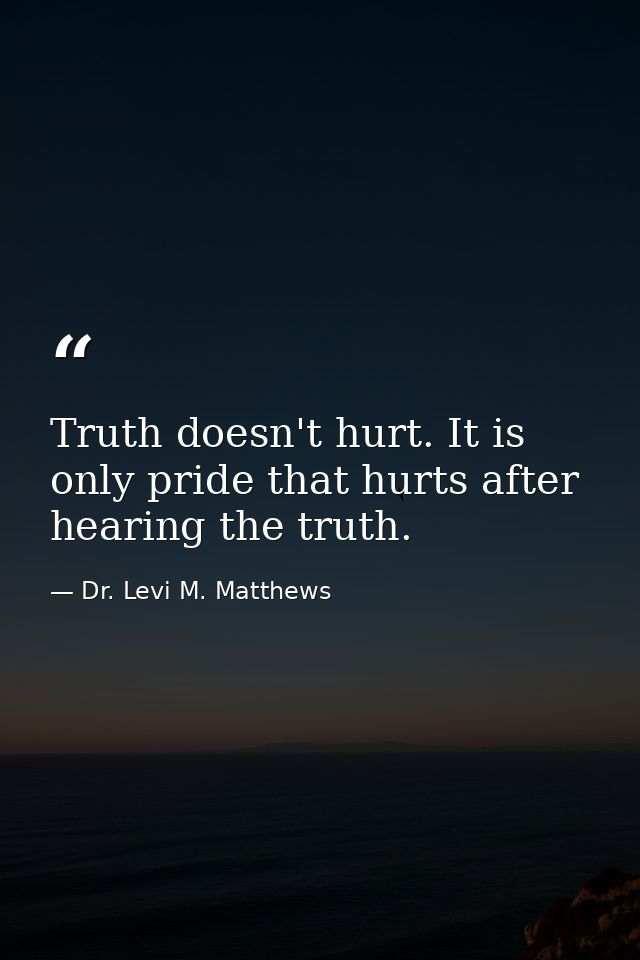 Truth doesn't hurt. It is only pride that hurts after hearing the truth. — Dr. Levi M. Matthews