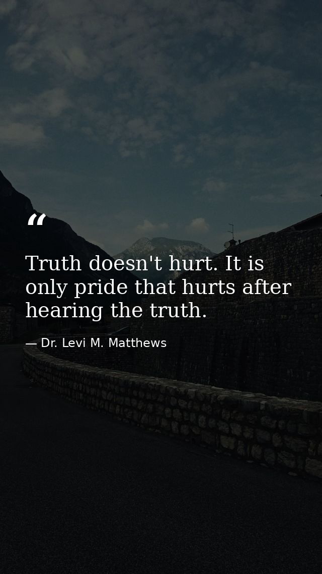 Truth doesn't hurt. It is only pride that hurts after hearing the truth. — Dr. Levi M. Matthews