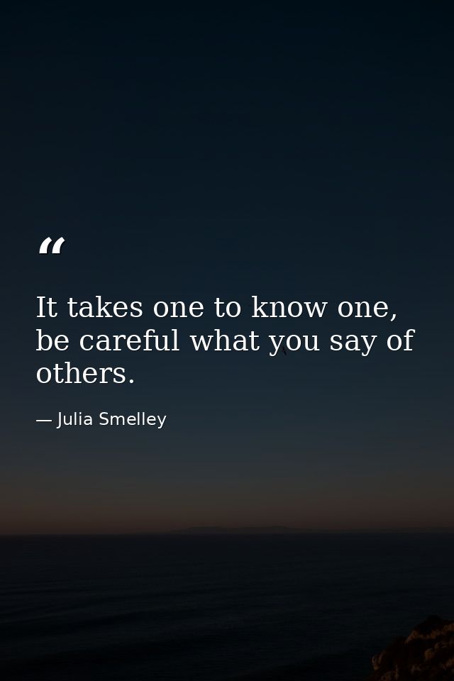 It takes one to know one, be careful what you say of others. — Julia Smelley