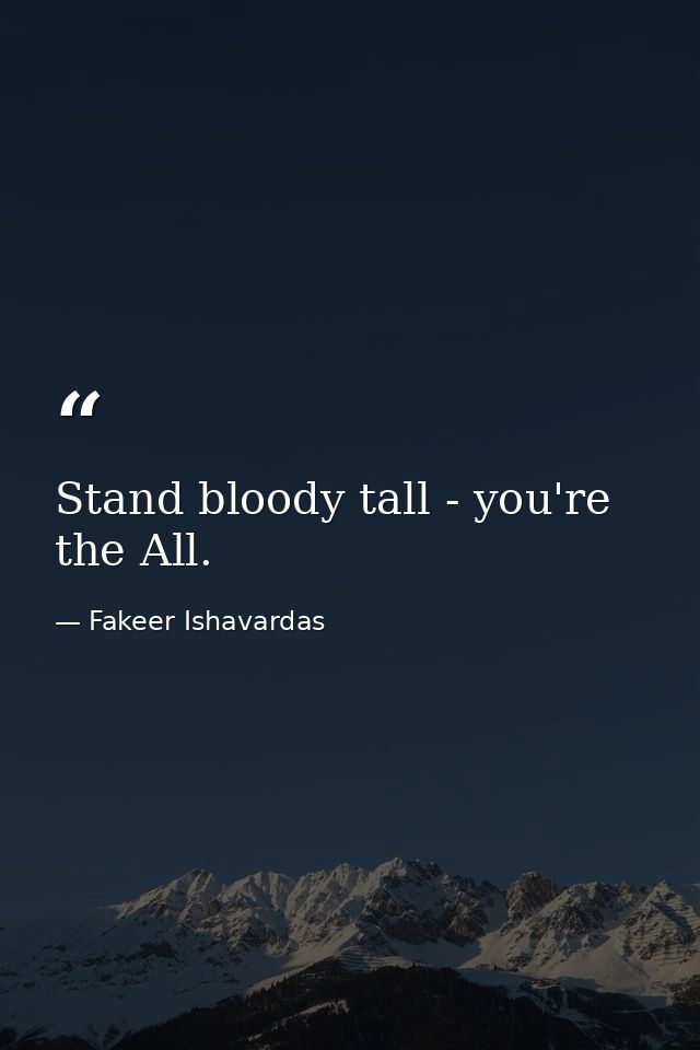 Stand bloody tall - you're the All. — Fakeer Ishavardas