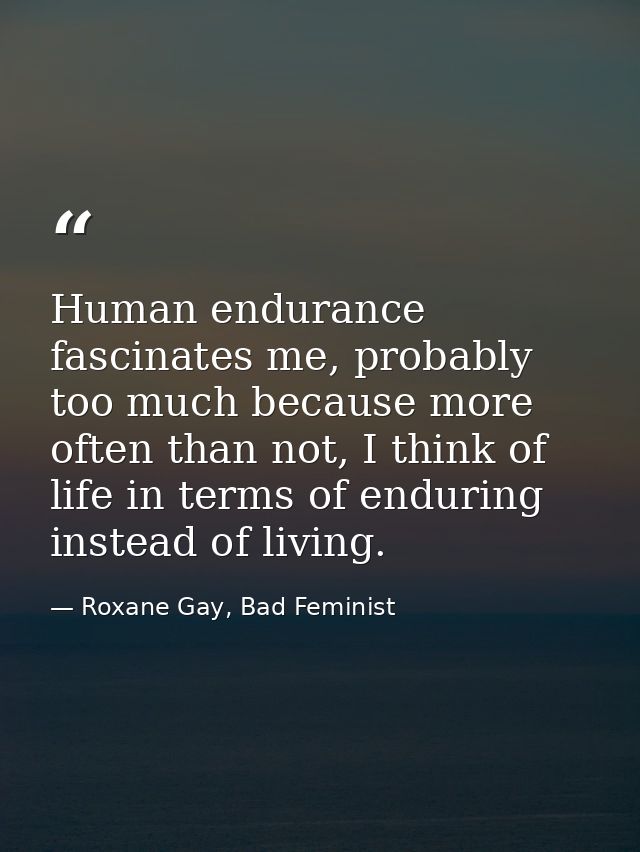 Human endurance fascinates me, probably too much because more often than not, I think of life in terms of enduring inste — Roxane Gay, Bad Feminist