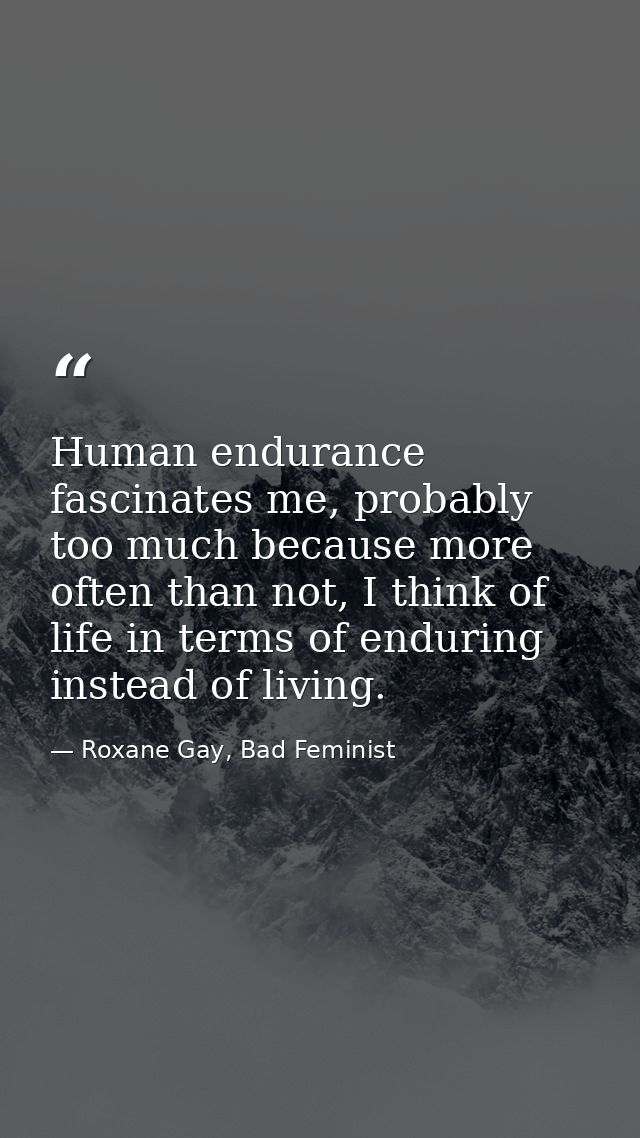 Human endurance fascinates me, probably too much because more often than not, I think of life in terms of enduring inste — Roxane Gay, Bad Feminist