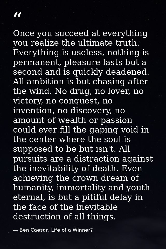 Once you succeed at everything you realize the ultimate truth. Everything is useless, nothing is permanent, pleasure las — Ben Caesar, Life of a Winner?