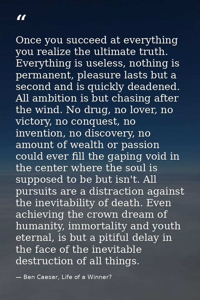 Once you succeed at everything you realize the ultimate truth. Everything is useless, nothing is permanent, pleasure las — Ben Caesar, Life of a Winner?