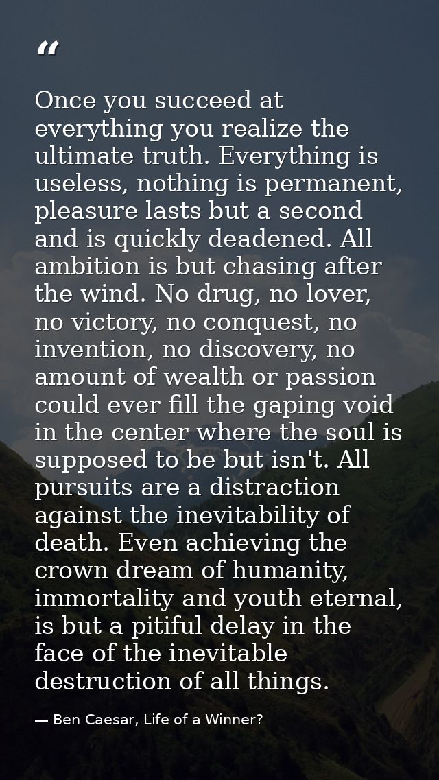 Once you succeed at everything you realize the ultimate truth. Everything is useless, nothing is permanent, pleasure las — Ben Caesar, Life of a Winner?