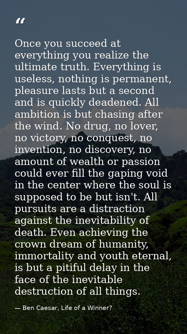 Once you succeed at everything you realize the ultimate truth. Everything is useless, nothing is permanent, pleasure las — Ben Caesar, Life of a Winner?