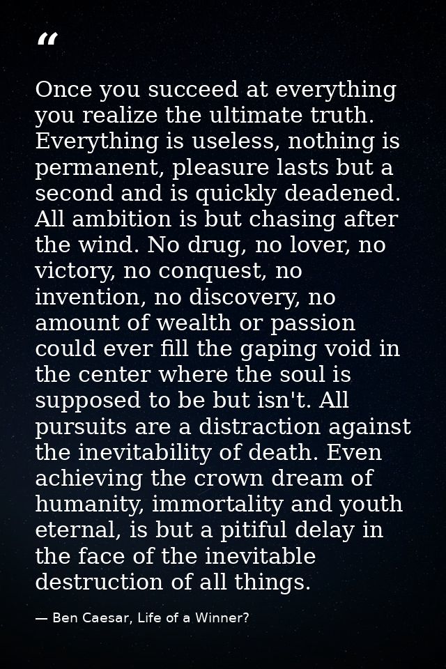Once you succeed at everything you realize the ultimate truth. Everything is useless, nothing is permanent, pleasure las — Ben Caesar, Life of a Winner?