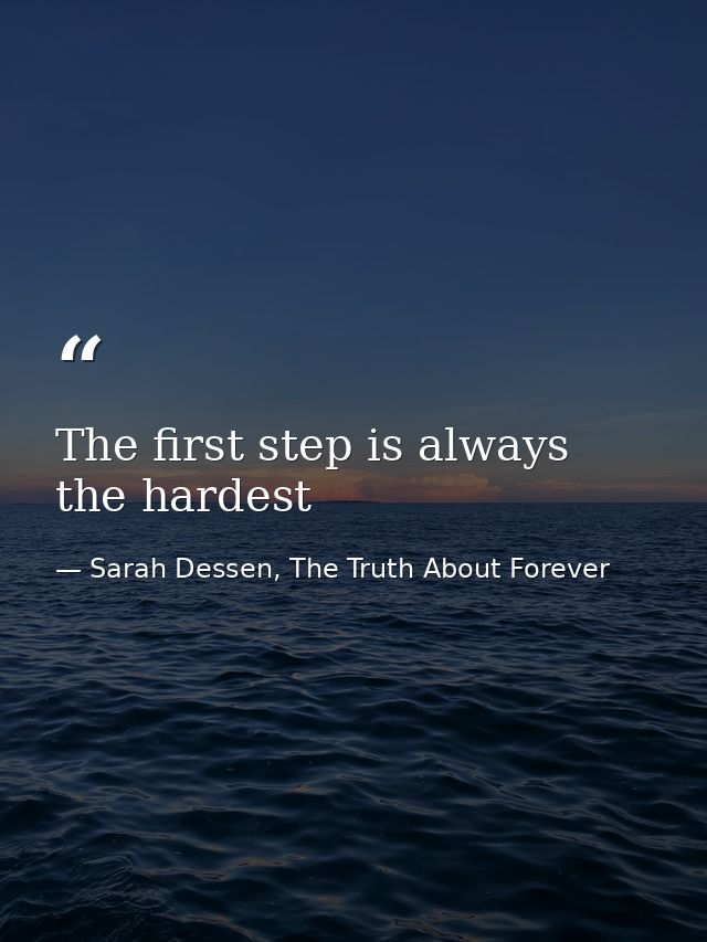 The first step is always the hardest — Sarah Dessen, The Truth About Forever