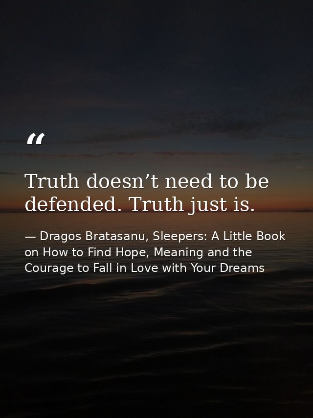 Truth doesn’t need to be defended. Truth just is. — Dragos Bratasanu, Sleepers: A Little Book on How to Find Hope, Meaning and the Courage to Fall in Love with Your Dreams