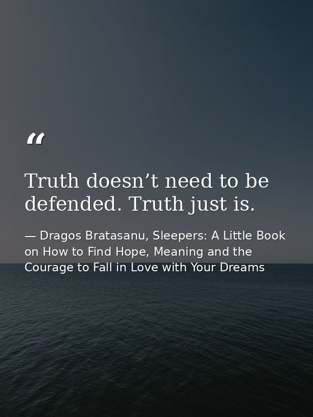 Truth doesn’t need to be defended. Truth just is. — Dragos Bratasanu, Sleepers: A Little Book on How to Find Hope, Meaning and the Courage to Fall in Love with Your Dreams