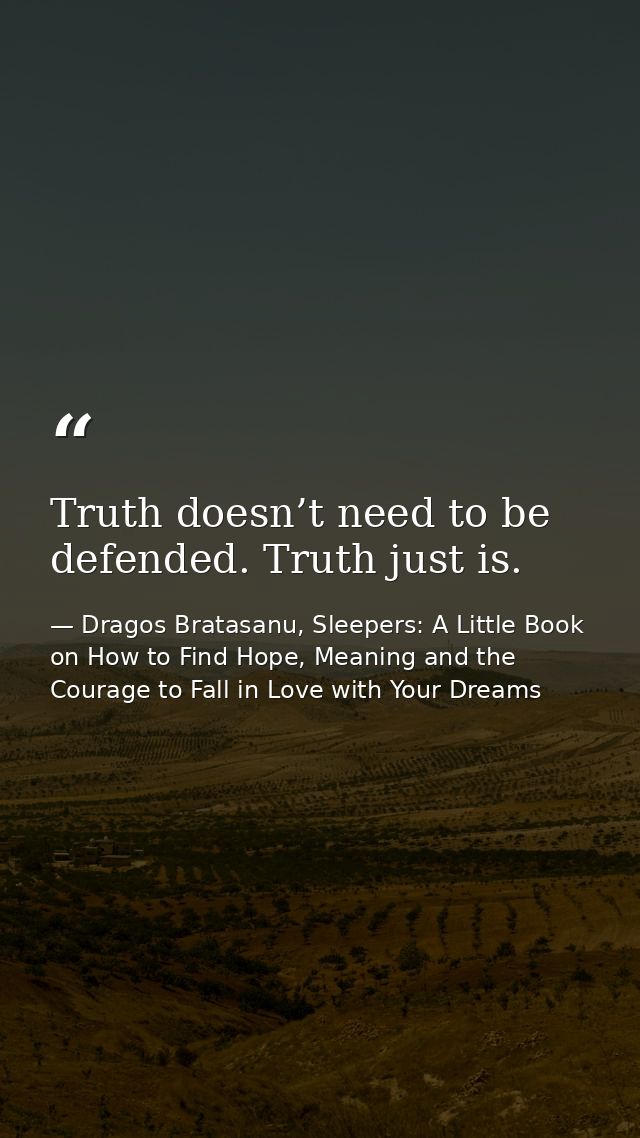 Truth doesn’t need to be defended. Truth just is. — Dragos Bratasanu, Sleepers: A Little Book on How to Find Hope, Meaning and the Courage to Fall in Love with Your Dreams