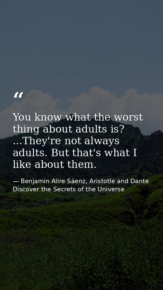 You know what the worst thing about adults is? ...They're not always adults. But that's what I like about them. — Benjamin Alire Sáenz, Aristotle and Dante Discover the Secrets of the Universe