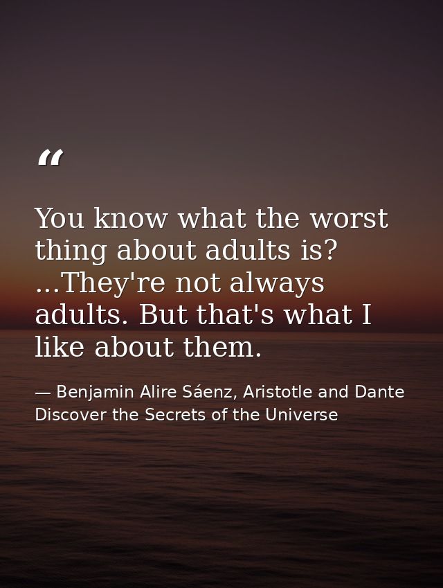 You know what the worst thing about adults is? ...They're not always adults. But that's what I like about them. — Benjamin Alire Sáenz, Aristotle and Dante Discover the Secrets of the Universe