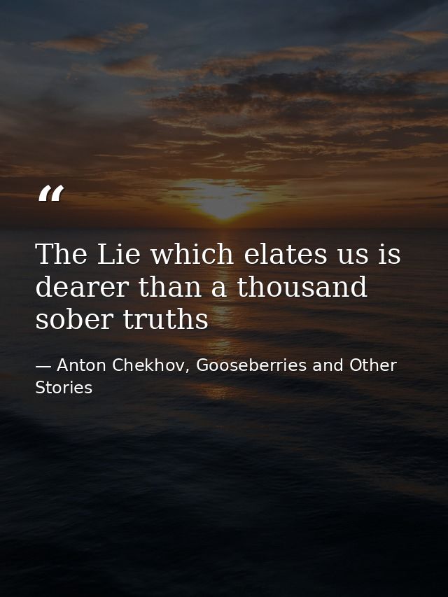 The Lie which elates us is dearer than a thousand sober truths — Anton Chekhov, Gooseberries and Other Stories