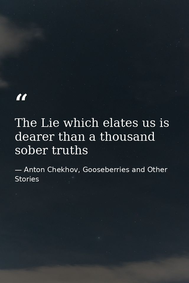 The Lie which elates us is dearer than a thousand sober truths — Anton Chekhov, Gooseberries and Other Stories