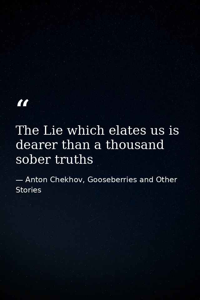 The Lie which elates us is dearer than a thousand sober truths — Anton Chekhov, Gooseberries and Other Stories