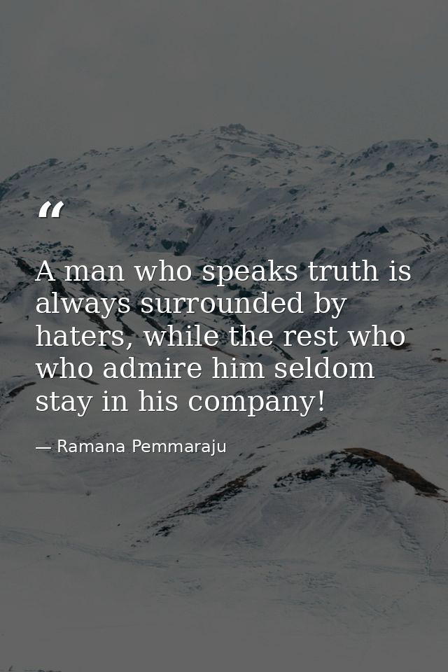 A man who speaks truth is always surrounded by haters, while the rest who who admire him seldom stay in his company! — Ramana Pemmaraju