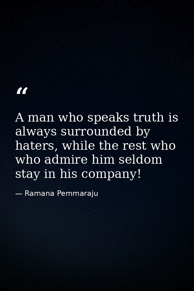 A man who speaks truth is always surrounded by haters, while the rest who who admire him seldom stay in his company! — Ramana Pemmaraju
