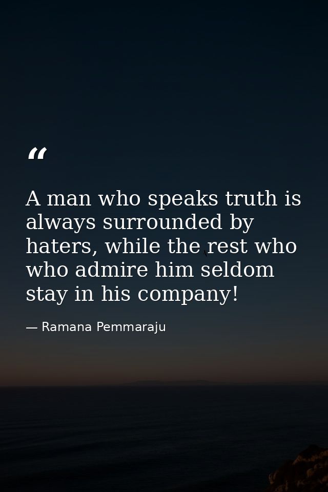 A man who speaks truth is always surrounded by haters, while the rest who who admire him seldom stay in his company! — Ramana Pemmaraju