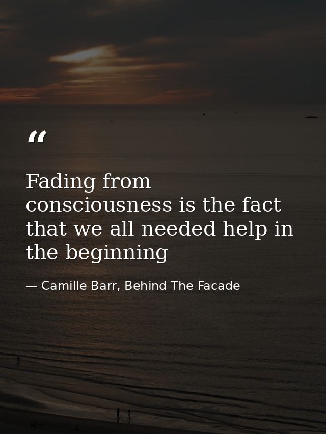 Fading from consciousness is the fact that we all needed help in the beginning — Camille Barr, Behind The Facade
