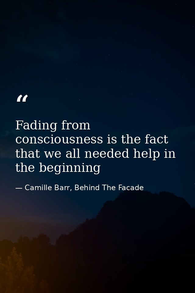 Fading from consciousness is the fact that we all needed help in the beginning — Camille Barr, Behind The Facade