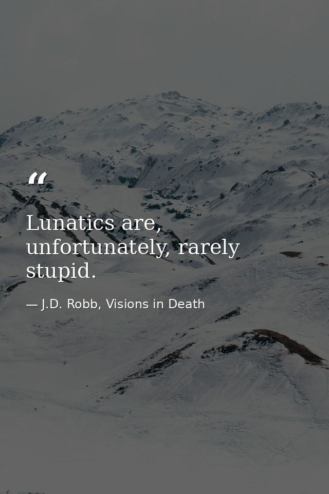 Lunatics are, unfortunately, rarely stupid. — J.D. Robb, Visions in Death