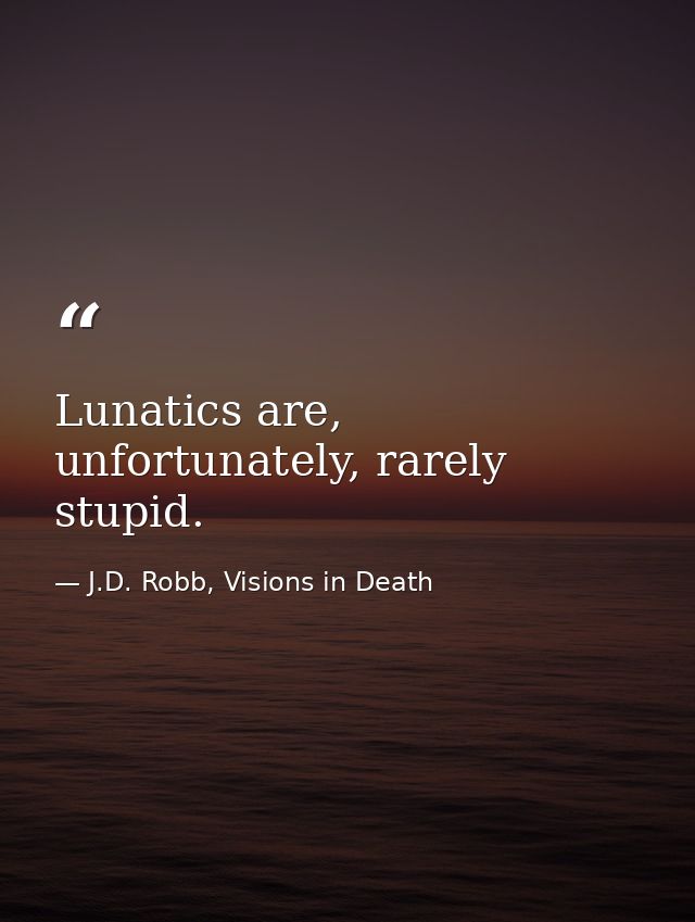 Lunatics are, unfortunately, rarely stupid. — J.D. Robb, Visions in Death