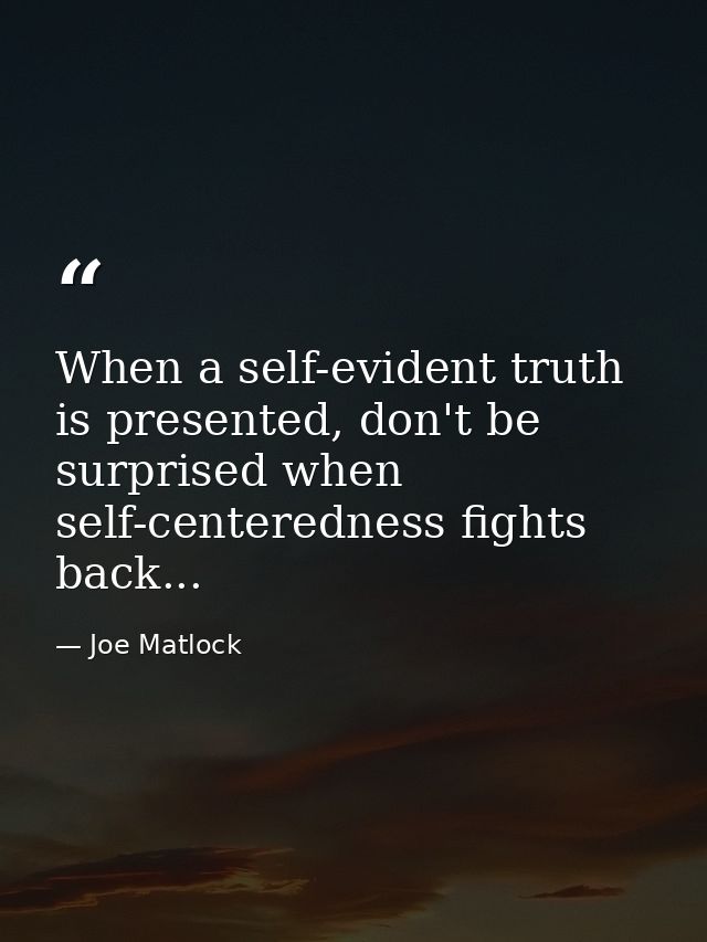 When a self-evident truth is presented, don't be surprised when self-centeredness fights back... — Joe Matlock