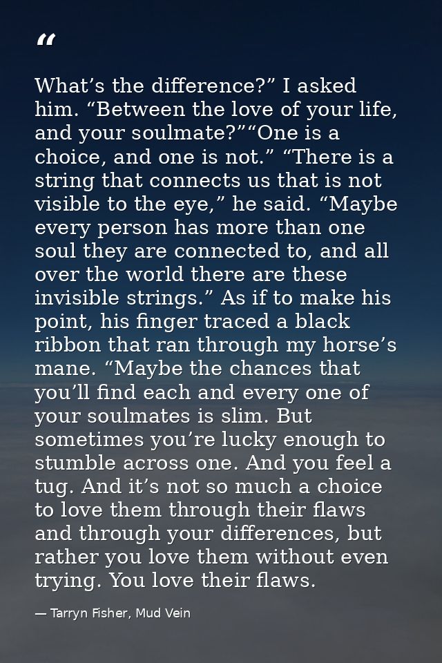 What’s the difference?” I asked him. “Between the love of your life, and your soulmate?”“One is a choice, and one is not — Tarryn Fisher, Mud Vein