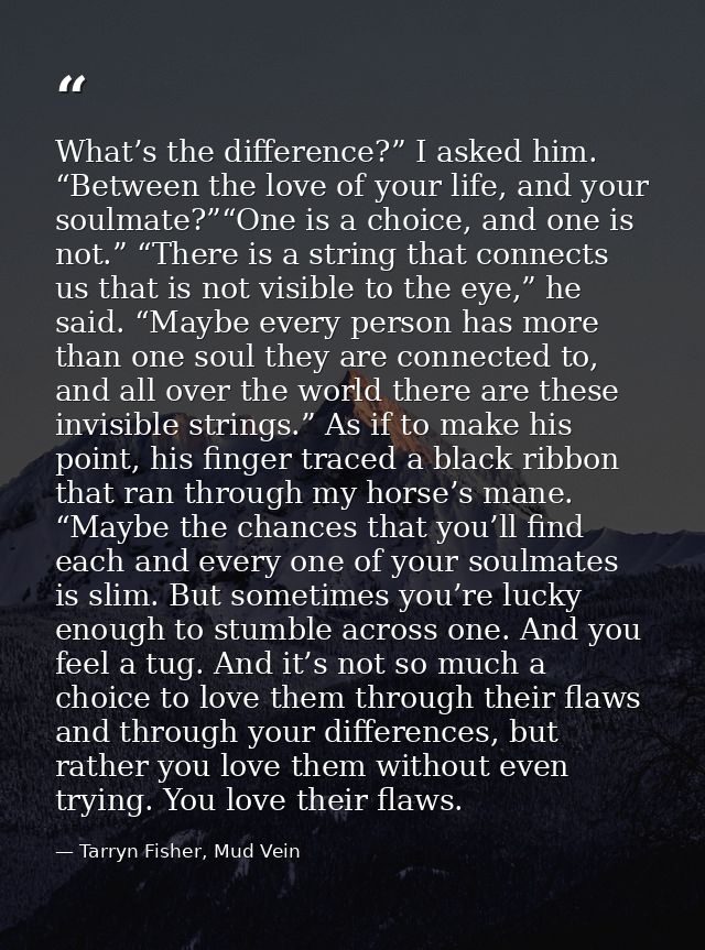 What’s the difference?” I asked him. “Between the love of your life, and your soulmate?”“One is a choice, and one is not — Tarryn Fisher, Mud Vein