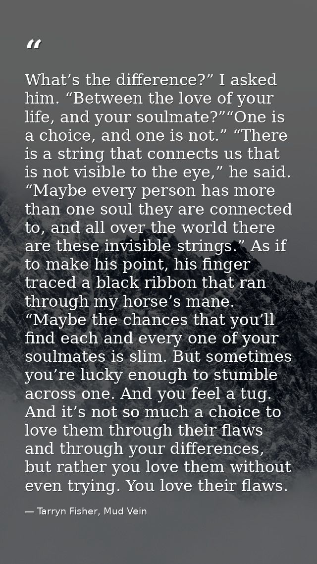 What’s the difference?” I asked him. “Between the love of your life, and your soulmate?”“One is a choice, and one is not — Tarryn Fisher, Mud Vein