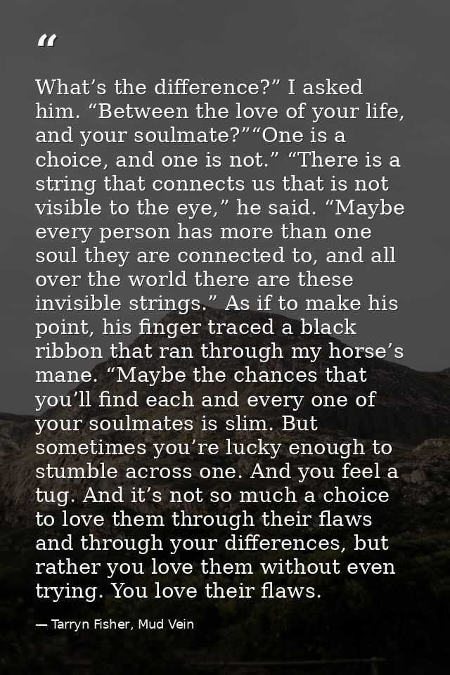 What’s the difference?” I asked him. “Between the love of your life, and your soulmate?”“One is a choice, and one is not — Tarryn Fisher, Mud Vein