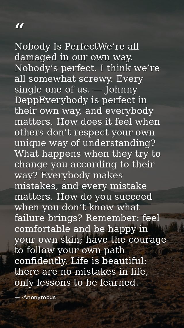 Nobody Is PerfectWe’re all damaged in our own way. Nobody’s perfect. I think we’re all somewhat screwy. Every single one — -Anonymous