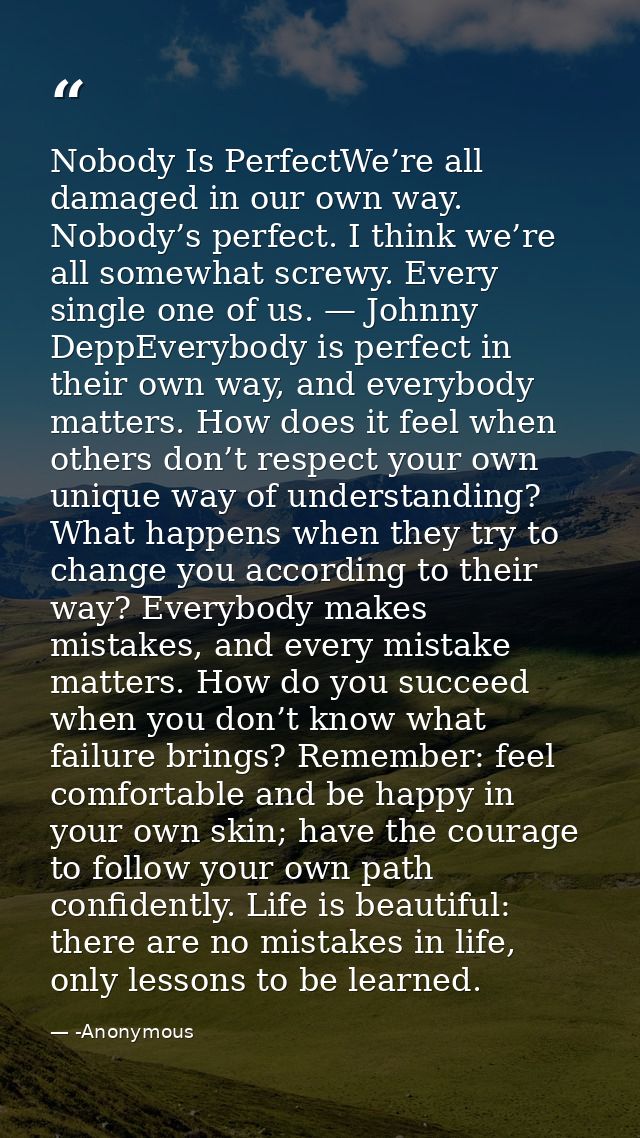 Nobody Is PerfectWe’re all damaged in our own way. Nobody’s perfect. I think we’re all somewhat screwy. Every single one — -Anonymous