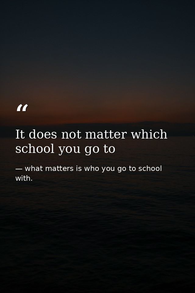 It does not matter which school you go to — what matters is who you go to school with.