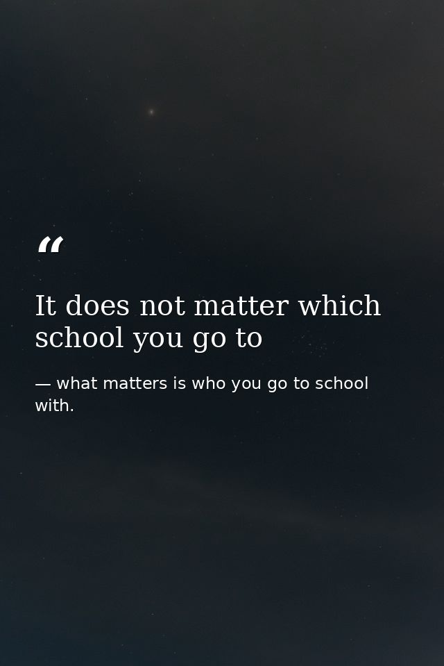 It does not matter which school you go to — what matters is who you go to school with.
