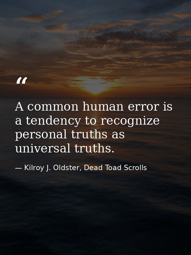 A common human error is a tendency to recognize personal truths as universal truths. — Kilroy J. Oldster, Dead Toad Scrolls