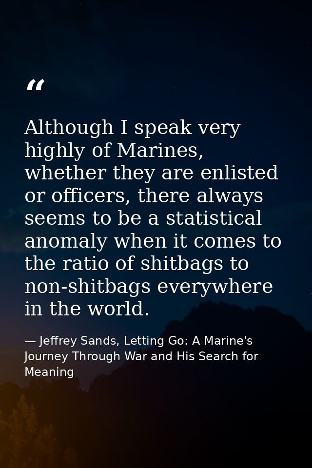 Although I speak very highly of Marines, whether they are enlisted or officers, there always seems to be a statistical a — Jeffrey Sands, Letting Go: A Marine's Journey Through War and His Search for Meaning