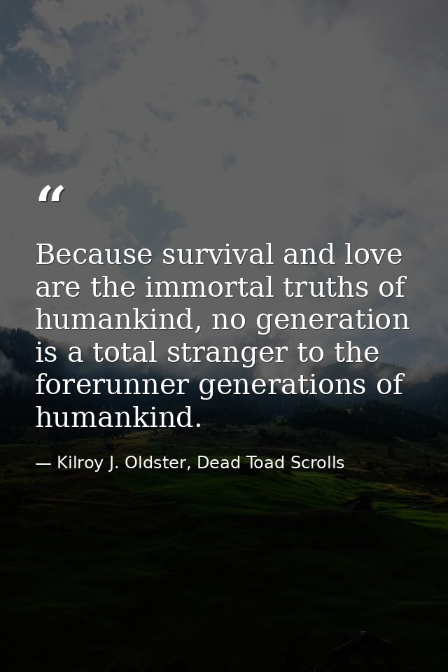 Because survival and love are the immortal truths of humankind, no generation is a total stranger to the forerunner gene — Kilroy J. Oldster, Dead Toad Scrolls