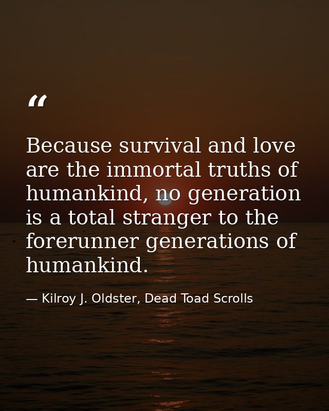Because survival and love are the immortal truths of humankind, no generation is a total stranger to the forerunner gene — Kilroy J. Oldster, Dead Toad Scrolls