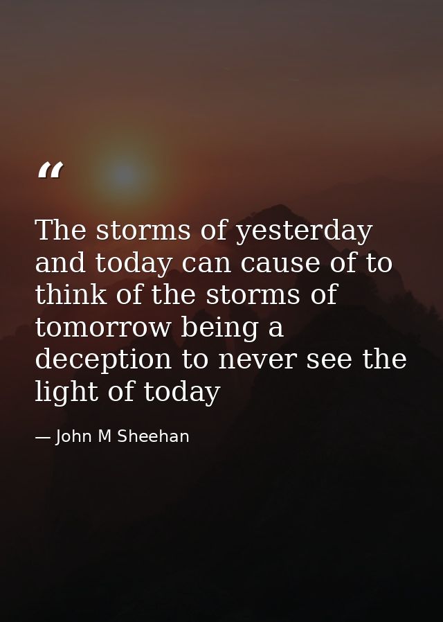 The storms of yesterday and today can cause of to think of the storms of tomorrow being a deception to never see the lig — John M Sheehan